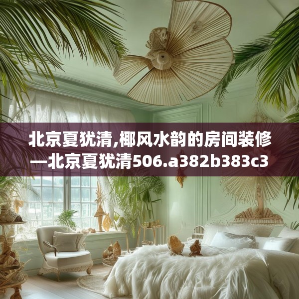 北京夏犹清,椰风水韵的房间装修—北京夏犹清506.a382b383c386fgy.39376663