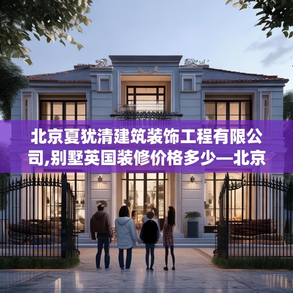 北京夏犹清建筑装饰工程有限公司,别墅英国装修价格多少—北京夏犹清建筑装饰工程有限公司556.a432b433c436fgy.443dewqe