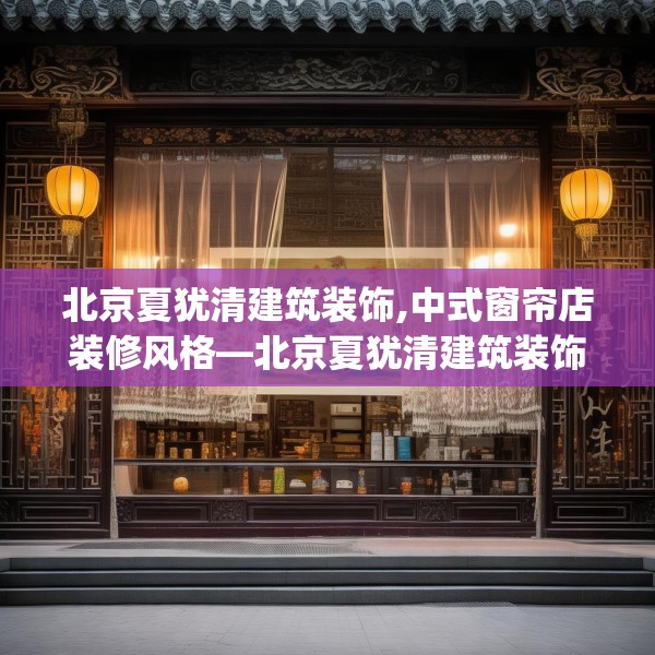 北京夏犹清建筑装饰,中式窗帘店装修风格—北京夏犹清建筑装饰404.a280b281c284fgy.291wew
