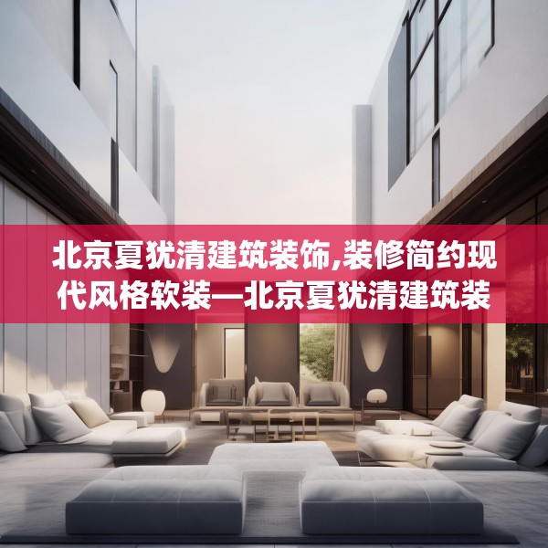 北京夏犹清建筑装饰,装修简约现代风格软装—北京夏犹清建筑装饰540.a416b417c420fgy.427nbn