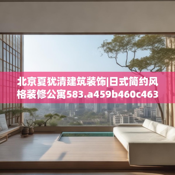 北京夏犹清建筑装饰|日式简约风格装修公寓583.a459b460c463fgy.470fdsfds