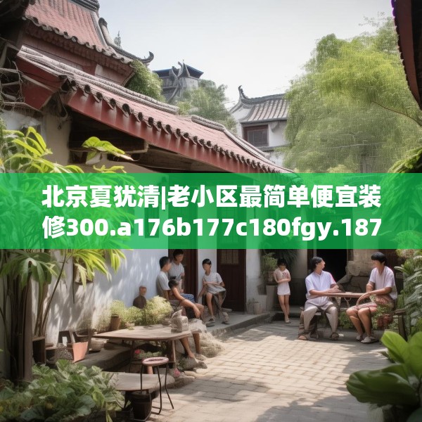 北京夏犹清|老小区最简单便宜装修300.a176b177c180fgy.187lkjl