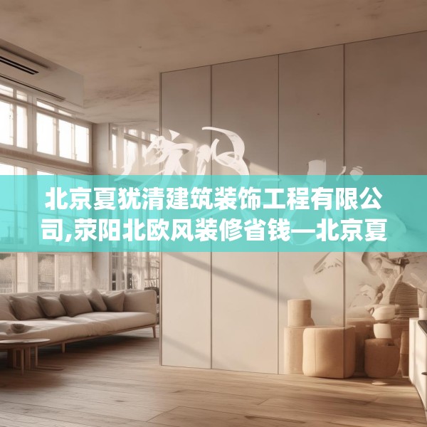北京夏犹清建筑装饰工程有限公司,荥阳北欧风装修省钱—北京夏犹清建筑装饰工程有限公司344.a220b221c224fgy.23176672