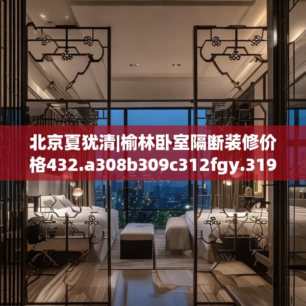 北京夏犹清|榆林卧室隔断装修价格432.a308b309c312fgy.319nbn