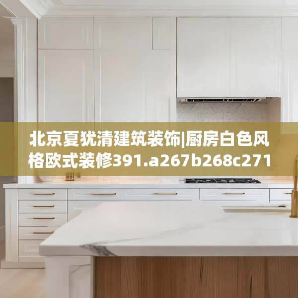 北京夏犹清建筑装饰|厨房白色风格欧式装修391.a267b268c271fgy.278poiy