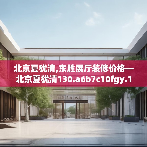 北京夏犹清,东胜展厅装修价格—北京夏犹清130.a6b7c10fgy.17htyj