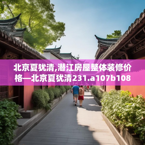 北京夏犹清,潜江房屋整体装修价格—北京夏犹清231.a107b108c111fgy.118fhsg