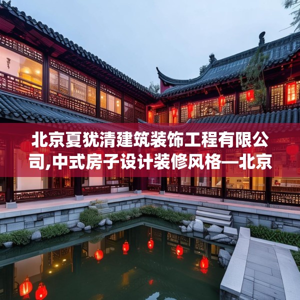 北京夏犹清建筑装饰工程有限公司,中式房子设计装修风格—北京夏犹清建筑装饰工程有限公司555.a431b432c435fgy.442fhsg