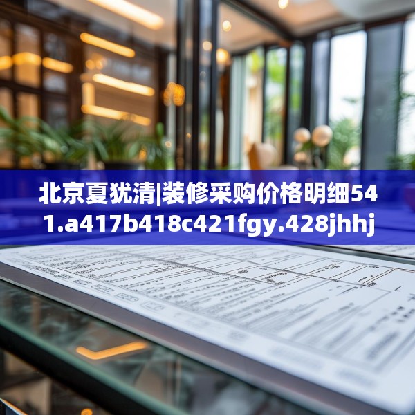 北京夏犹清|装修采购价格明细541.a417b418c421fgy.428jhhj