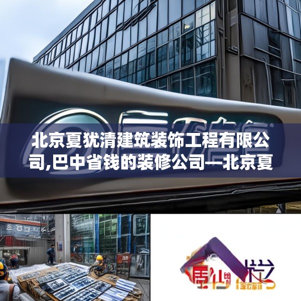 北京夏犹清建筑装饰工程有限公司,巴中省钱的装修公司—北京夏犹清建筑装饰工程有限公司556.a432b433c436fgy.443dewqe