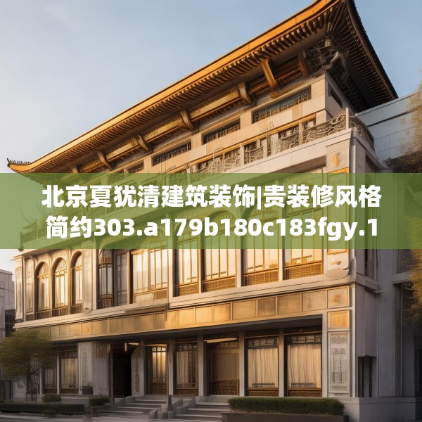 北京夏犹清建筑装饰|贵装修风格简约303.a179b180c183fgy.190fhsg