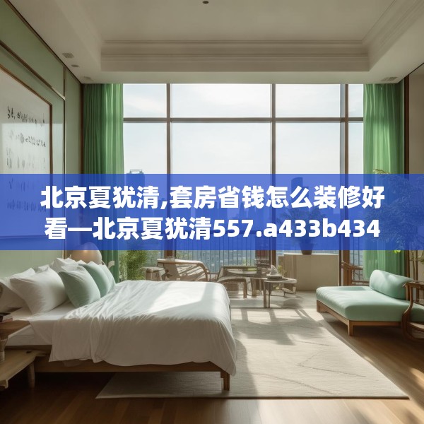 北京夏犹清,套房省钱怎么装修好看—北京夏犹清557.a433b434c437fgy.444bnbn