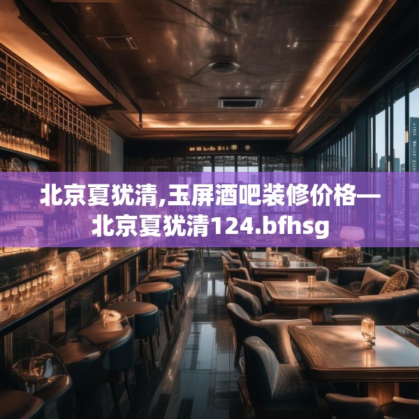 北京夏犹清,玉屏酒吧装修价格—北京夏犹清124.bfhsg