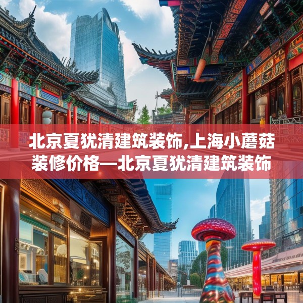 北京夏犹清建筑装饰,上海小蘑菇装修价格—北京夏犹清建筑装饰572.a448b449c452fgy.459xczxv