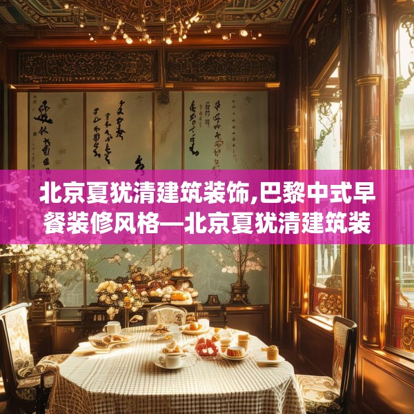 北京夏犹清建筑装饰,巴黎中式早餐装修风格—北京夏犹清建筑装饰604.a480b481c484fgy.491sdA