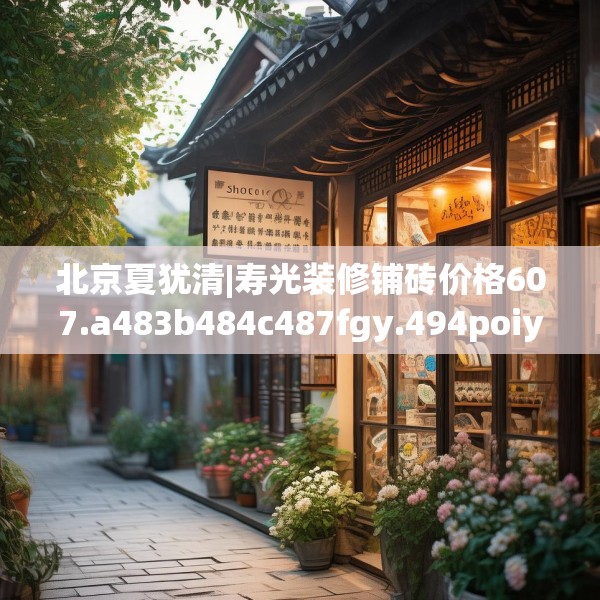 北京夏犹清|寿光装修铺砖价格607.a483b484c487fgy.494poiy
