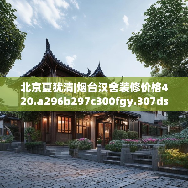 北京夏犹清|烟台汉舍装修价格420.a296b297c300fgy.307dsfds