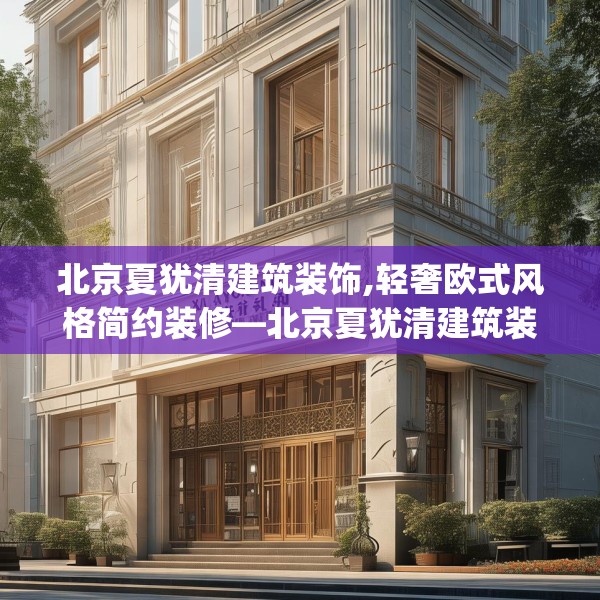 北京夏犹清建筑装饰,轻奢欧式风格简约装修—北京夏犹清建筑装饰197.a73b74c77fgy.84bnbn