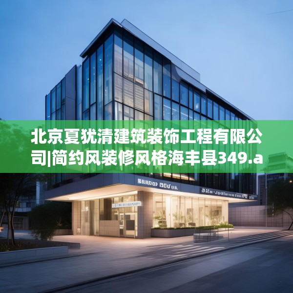 北京夏犹清建筑装饰工程有限公司|简约风装修风格海丰县349.a225b226c229fgy.236fdsfds