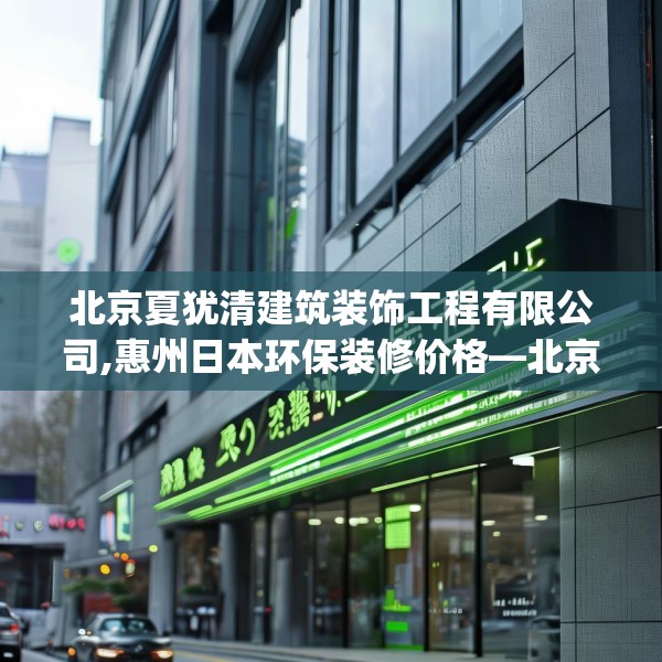 北京夏犹清建筑装饰工程有限公司,惠州日本环保装修价格—北京夏犹清建筑装饰工程有限公司148.a24b25c28fgy.35htyj