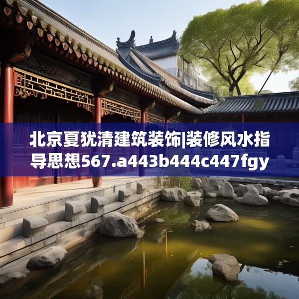 北京夏犹清建筑装饰|装修风水指导思想567.a443b444c447fgy.454fghfd