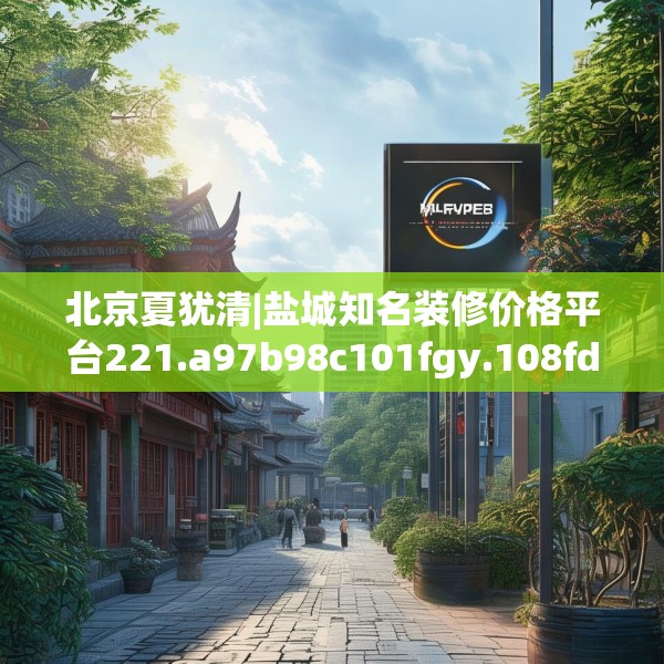 北京夏犹清|盐城知名装修价格平台221.a97b98c101fgy.108fds