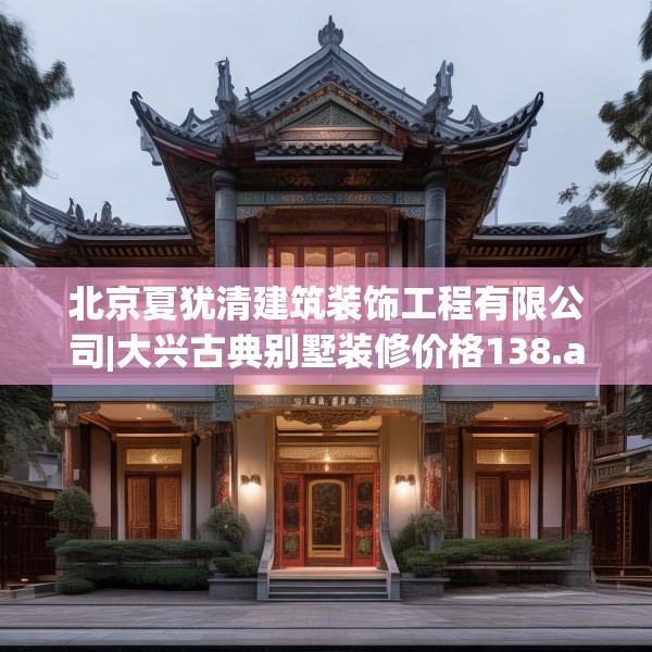 北京夏犹清建筑装饰工程有限公司|大兴古典别墅装修价格138.a14b15c18fgy.25lkjl