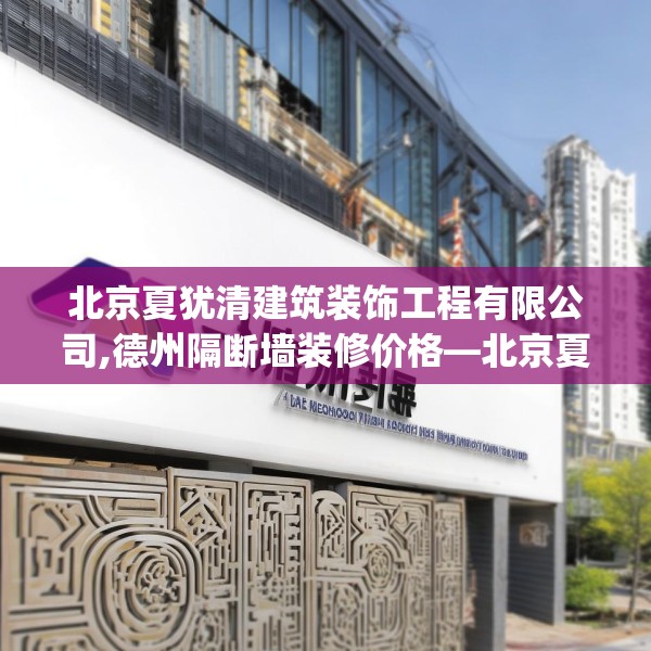 北京夏犹清建筑装饰工程有限公司,德州隔断墙装修价格—北京夏犹清建筑装饰工程有限公司231.a107b108c111fgy.118fhsg
