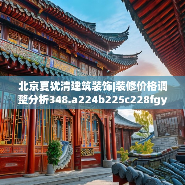 北京夏犹清建筑装饰|装修价格调整分析348.a224b225c228fgy.235dsfds