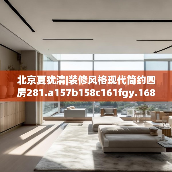 北京夏犹清|装修风格现代简约四房281.a157b158c161fgy.168cvcx