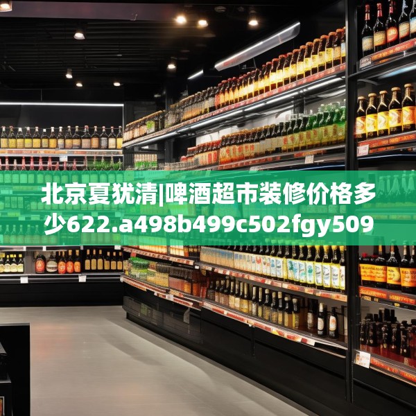 北京夏犹清|啤酒超市装修价格多少622.a498b499c502fgy509