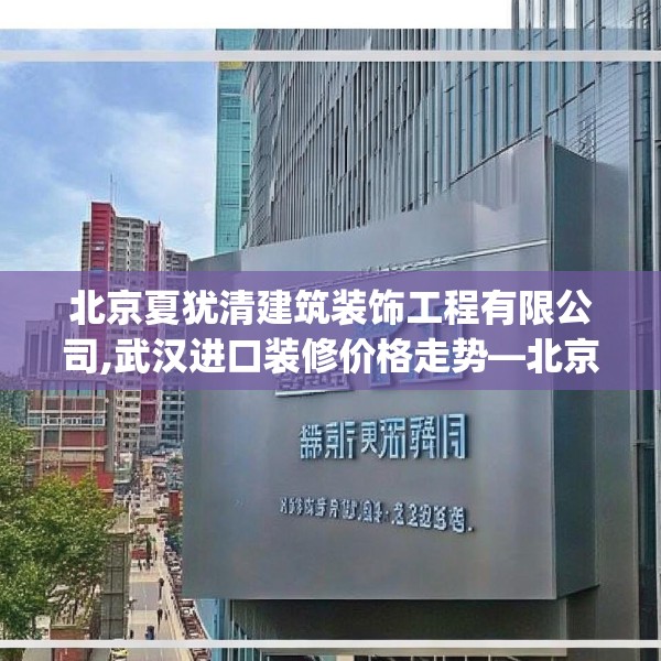 北京夏犹清建筑装饰工程有限公司,武汉进口装修价格走势—北京夏犹清建筑装饰工程有限公司195.a71b72c75fgy.82fhsg