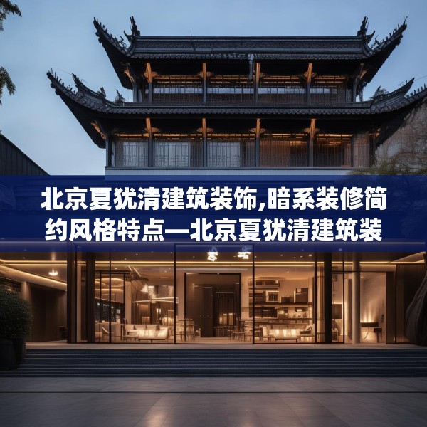 北京夏犹清建筑装饰,暗系装修简约风格特点—北京夏犹清建筑装饰281.a157b158c161fgy.168cvcx