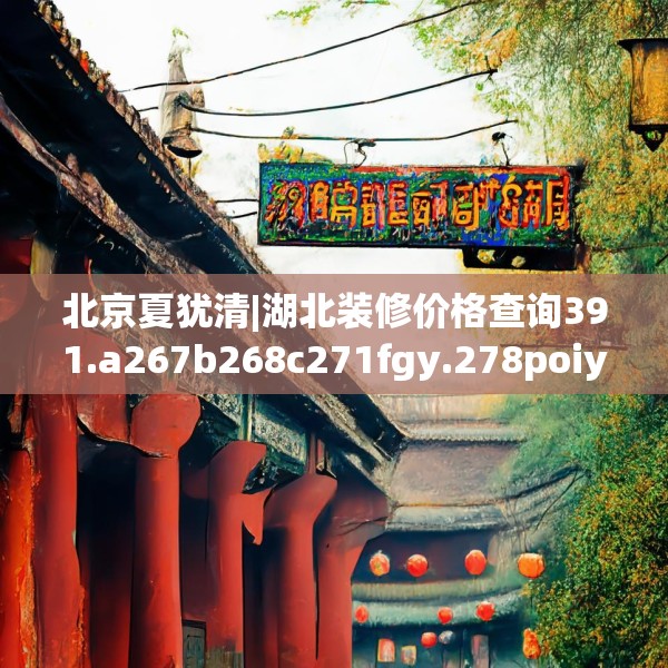 北京夏犹清|湖北装修价格查询391.a267b268c271fgy.278poiy