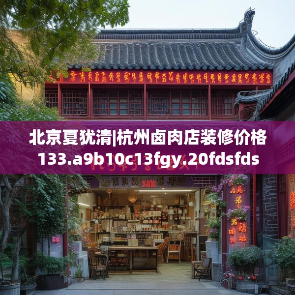 北京夏犹清|杭州卤肉店装修价格133.a9b10c13fgy.20fdsfds