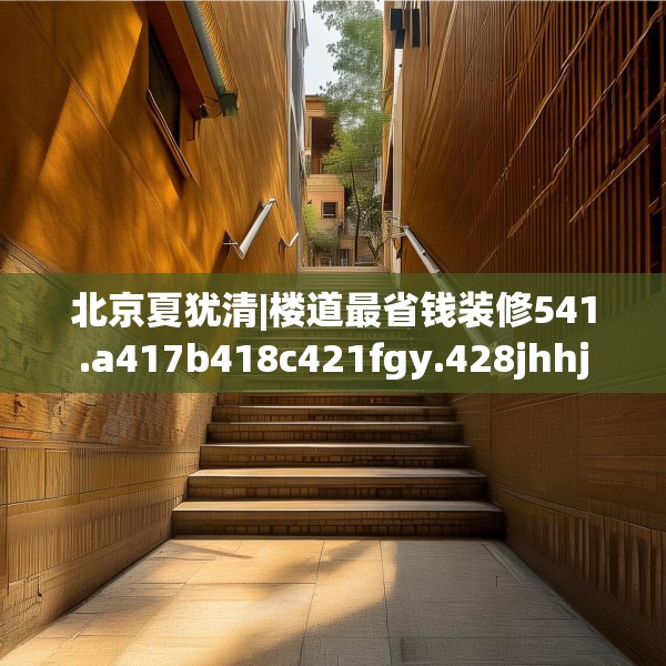 北京夏犹清|楼道最省钱装修541.a417b418c421fgy.428jhhj