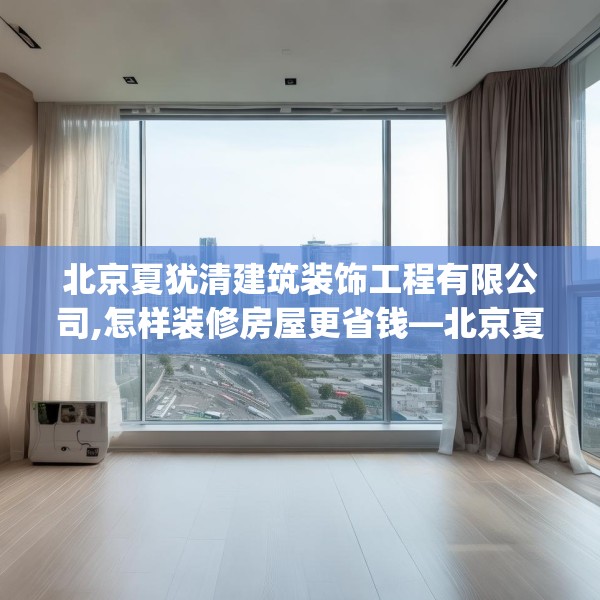 北京夏犹清建筑装饰工程有限公司,怎样装修房屋更省钱—北京夏犹清建筑装饰工程有限公司527.a403b404c407fgy.414fds