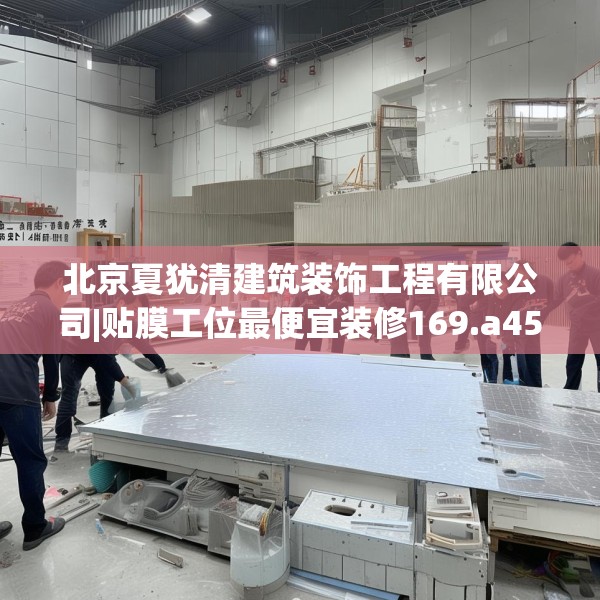 北京夏犹清建筑装饰工程有限公司|贴膜工位最便宜装修169.a45b46c49fgy.56fdsfds