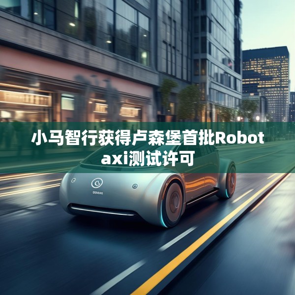小马智行获得卢森堡首批Robotaxi测试许可