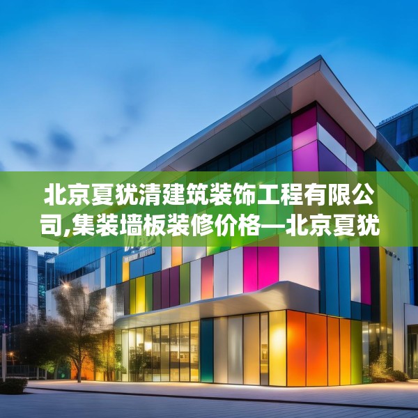 北京夏犹清建筑装饰工程有限公司,集装墙板装修价格—北京夏犹清建筑装饰工程有限公司428.a304b305c308fgy.315xczxv