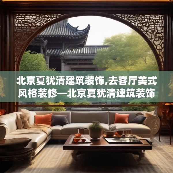北京夏犹清建筑装饰,去客厅美式风格装修—北京夏犹清建筑装饰168.a44b45c48fgy.55dsfds