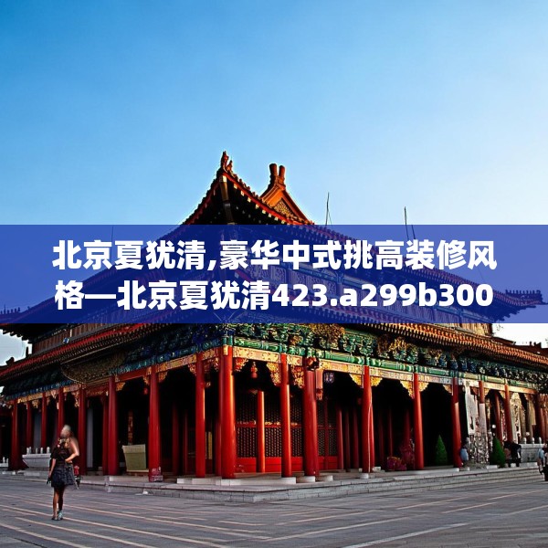 北京夏犹清,豪华中式挑高装修风格—北京夏犹清423.a299b300c303fgy.310fghfd