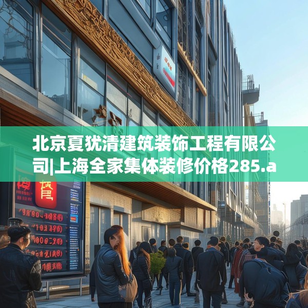 北京夏犹清建筑装饰工程有限公司|上海全家集体装修价格285.a161b162c165fgy.172fhsg