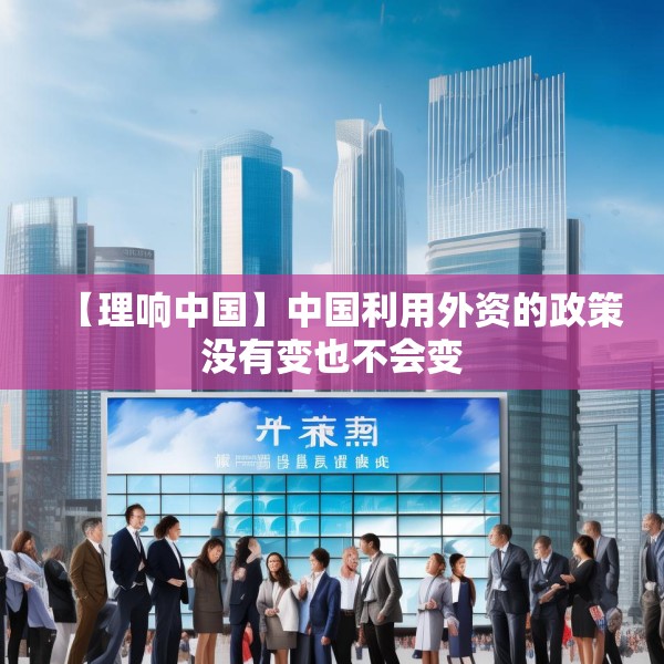 【理响中国】中国利用外资的政策没有变也不会变