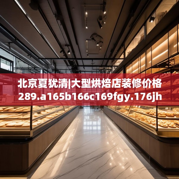 北京夏犹清|大型烘焙店装修价格289.a165b166c169fgy.176jhhj
