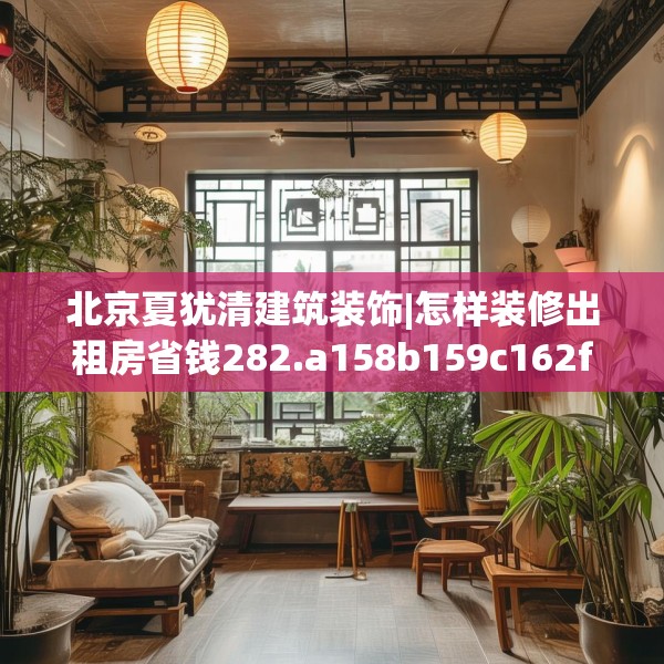 北京夏犹清建筑装饰|怎样装修出租房省钱282.a158b159c162fgy.169lkjl