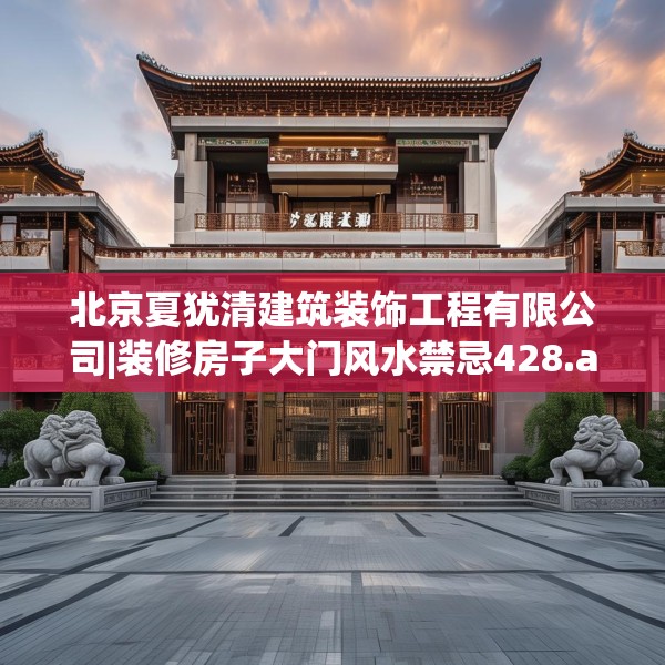北京夏犹清建筑装饰工程有限公司|装修房子大门风水禁忌428.a304b305c308fgy.315xczxv
