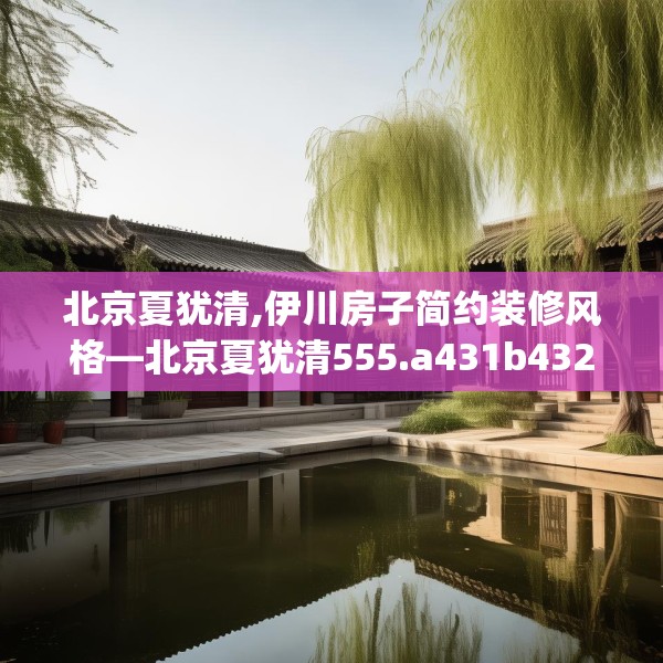 北京夏犹清,伊川房子简约装修风格—北京夏犹清555.a431b432c435fgy.442fhsg