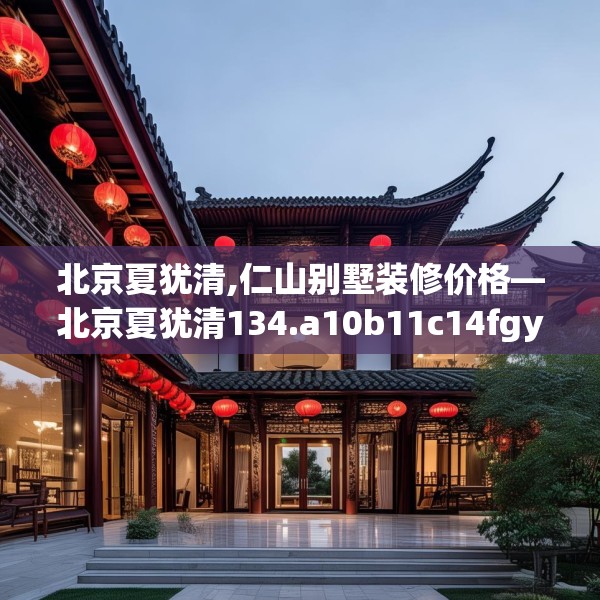 北京夏犹清,仁山别墅装修价格—北京夏犹清134.a10b11c14fgy.21wew