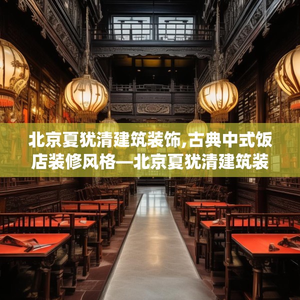 北京夏犹清建筑装饰,古典中式饭店装修风格—北京夏犹清建筑装饰220.a96b97c100fgy.107htyj